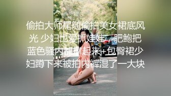 偷拍大师尾随偷拍美女裙底风光 少妇也爱抓娃娃，肥鲍把蓝色骚内都撑起来+包臀裙少妇蹲下来被拍内裤湿了一大块