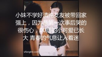 小妹不学好清纯女友被带回家强上，因为是第一次事后哭的很伤心，00后的小可爱已长大 青春的气息让人着迷