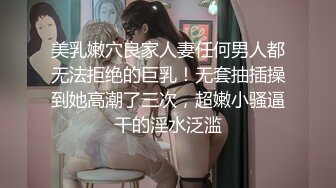 美乳嫩穴良家人妻任何男人都无法拒绝的巨乳！无套抽插操到她高潮了三次，超嫩小骚逼干的淫水泛滥