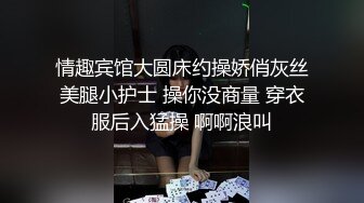 情趣宾馆大圆床约操娇俏灰丝美腿小护士 操你没商量 穿衣服后入猛操 啊啊浪叫