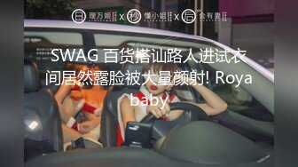 SWAG 百货搭讪路人进试衣间居然露脸被大量颜射! Royababy