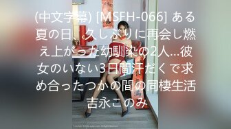 (中文字幕) [MSFH-066] ある夏の日、久しぶりに再会し燃え上がった幼馴染の2人…彼女のいない3日間汗だくで求め合ったつかの間の同棲生活 吉永このみ