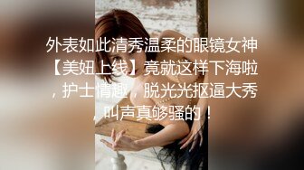 外表如此清秀温柔的眼镜女神【美妞上线】竟就这样下海啦，护士情趣，脱光光抠逼大秀，叫声真够骚的！