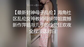 【最新封神母子乱伦】海角社区乱伦女神教师母亲萍姐震撼新作萍姐与儿子的性爱狂欢夜 全程淫话对白