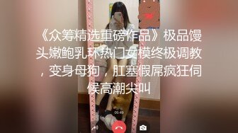 《众筹精选重磅作品》极品馒头嫩鲍乳环热门女模终极调教，变身母狗，肛塞假屌疯狂伺候高潮尖叫