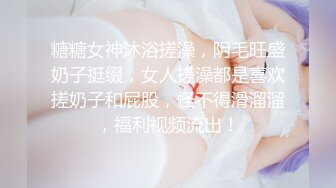 糖糖女神沐浴搓澡，阴毛旺盛奶子挺缀，女人搓澡都是喜欢搓奶子和屁股，怪不得滑溜溜，福利视频流出！