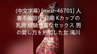 (中文字幕) [mcsr-46701] 人妻不倫旅行 昼顔 Kカップの乳房 経験豊富なセックス 男の愛し方を熟知した女 滝川恵理