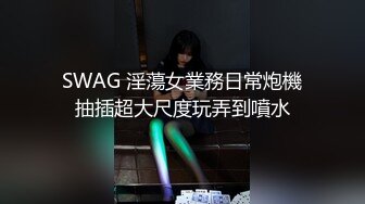 SWAG 淫蕩女業務日常炮機抽插超大尺度玩弄到噴水