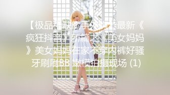 【极品稀缺魔手外购】最新《疯狂抖音》新篇之《美女妈妈》美女妈妈在家不穿内裤好骚 牙刷刷BB 嫩模拍摄现场 (1)