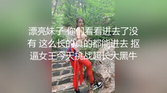 漂亮妹子 你们看看进去了没有 这么长的真的都能进去 抠逼女王今天挑战超长大黑牛