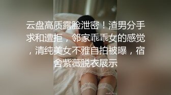 云盘高质露脸泄密！渣男分手求和遭拒，邻家乖乖女的感觉，清纯美女不雅自拍被曝，宿舍紫薇脱衣展示