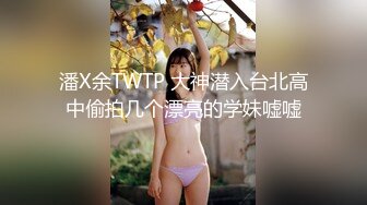 潘X余TWTP 大神潜入台北高中偷拍几个漂亮的学妹嘘嘘