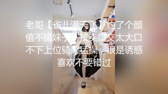 老哥【雀儿满天飞】约了个颜值不错妹子，按头口交太大口不下上位骑乘猛操，很是诱惑喜欢不要错过