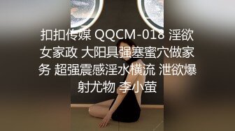 扣扣传媒 QQCM-018 淫欲女家政 大阳具强塞蜜穴做家务 超强震感淫水横流 泄欲爆射尤物 李小萤