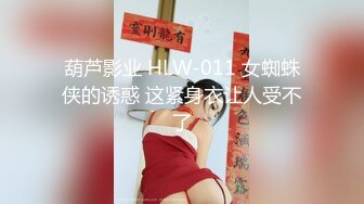 葫芦影业 HLW-011 女蜘蛛侠的诱惑 这紧身衣让人受不了