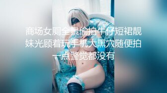 商场女厕全景偷拍牛仔短裙靓妹光顾着玩手机大黑穴随便拍一点警觉都没有