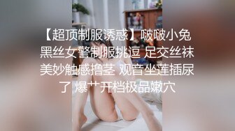 【超顶制服诱惑】啵啵小兔 黑丝女警制服挑逗 足交丝袜美妙触感撸茎 观音坐莲插尿了 爆艹开档极品嫩穴