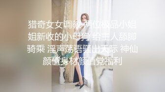 猎奇女女调教 两位极品小姐姐新收的小母狗 给主人舔脚骑乘 淫声荡语骚出天际 神仙颜值身材颜值党福利