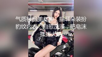 气质极品美女神，猫耳朵装扮豹纹内衣，自慰洗澡，肥皂沫揉搓大奶