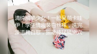 清纯甜美少女！一脸呆萌卡哇伊！学生情趣装白丝袜，洗完澡道具自慰，振动棒猛捅嫩穴