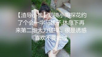 【渣导小徒】眼镜小哥探花约了个会一字马妹子,休息下再来第二炮大力猛操，很是诱惑喜欢不要错过