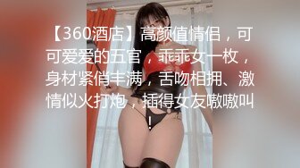 【360酒店】高颜值情侣，可可爱爱的五官，乖乖女一枚，身材紧俏丰满，舌吻相拥、激情似火打炮，插得女友嗷嗷叫！