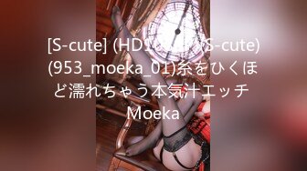 [S-cute] (HD1080P)(S-cute)(953_moeka_01)糸をひくほど濡れちゃう本気汁エッチ Moeka