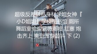 超级反差极品身材学姐女神『小D姐姐』学校图书馆 厕所 舞蹈室偷偷紫薇潮喷 肛塞 炮击齐上 爽到浑身颤抖 下 (2)