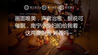 画面唯美，声音治愈，据说可催眠，南宁小少妇拍给我看，这两瓣阴唇 好看吗~