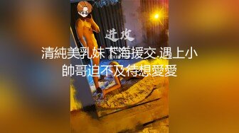 清純美乳妹下海援交.遇上小帥哥迫不及待想愛愛