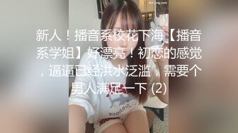 新人！播音系校花下海【播音系学姐】好漂亮！初恋的感觉，逼逼已经洪水泛滥，需要个男人满足一下 (2)