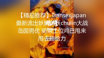 【精品推荐】Transexjapan最新流出妖娆美妖chulin大战岛国男优 骑乘上位鸡巴甩来甩去超给力