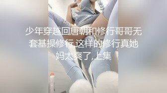 少年穿越回唐朝和修行哥哥无套基操修行,这样的修行真她妈太爽了,上集