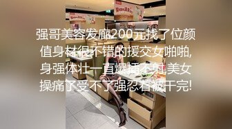 强哥美容发廊200元找了位颜值身材很不错的援交女啪啪,身强体壮一直爆插不射,美女操痛了受不了强忍着被干完!