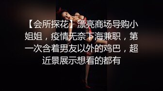 【会所探花】漂亮商场导购小姐姐，疫情无奈下海兼职，第一次含着男友以外的鸡巴，超近景展示想看的都有