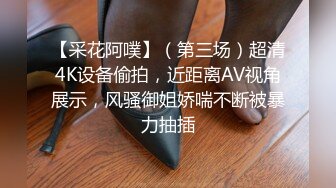 【采花阿噗】（第三场）超清4K设备偷拍，近距离AV视角展示，风骚御姐娇喘不断被暴力抽插