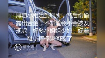 尾随小姐姐到厕所，然后偷偷露出金金，不知道会不会被发现呢，好多小姐姐少妇，好羞耻，棒棒瞬间硬了！