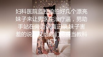 妇科医院监控偷拍好几个漂亮妹子来让男医生治疗逼，男助手站在旁边认真记录,妹子害羞的说我又给你们免费当教科书了