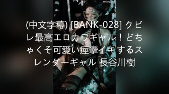 (中文字幕) [BANK-028] クビレ最高エロカワギャル！どちゃくそ可愛い痙攣イキするスレンダーギャル 長谷川樹