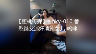 【蜜桃传媒】emky-010 兽慾继父迷奸清纯女儿-呜咪