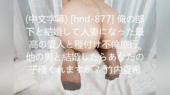 (中文字幕) [hnd-877] 俺の部下と結婚して人妻になった最高の愛人と種付け不倫旅行 他の男と結婚したらあなたの子種くれますか？ 竹内夏希