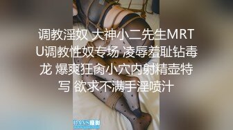 调教淫奴 大神小二先生MRTU调教性奴专场 凌辱羞耻钻毒龙 爆爽狂肏小穴内射精壶特写 欲求不满手淫喷汁