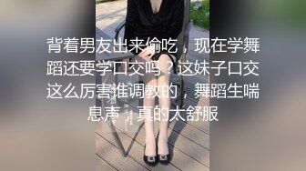 背着男友出来偷吃，现在学舞蹈还要学口交吗？这妹子口交这么厉害谁调教的，舞蹈生喘息声，真的太舒服