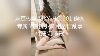 麻豆传媒 MKY-HC-001 房客专属？骚货小猫 租房淫乱事件薄 苏清歌