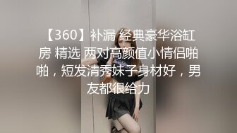 【360】补漏 经典豪华浴缸房 精选 两对高颜值小情侣啪啪，短发清秀妹子身材好，男友都很给力