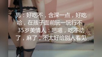 男：好吃不，含深一点，好吃哈，在孩子面前玩一玩行不  35岁美情人：嗯嗯，吃不动了，麻了，不太好给别人看见