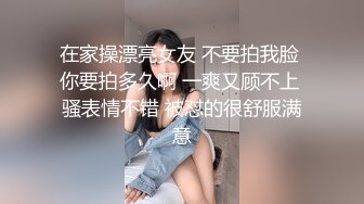 在家操漂亮女友 不要拍我脸 你要拍多久啊 一爽又顾不上 骚表情不错 被怼的很舒服满意