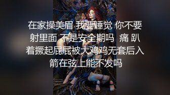 在家操美眉 我要睡觉 你不要射里面 不是安全期吗  痛 趴着撅起屁屁被大鸡鸡无套后入 箭在弦上能不发吗