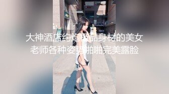 大神酒店约炮极品身材的美女老师各种姿势啪啪完美露脸