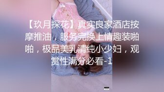 【玖月探花】真实良家酒店按摩推油，服务完换上情趣装啪啪，极品美乳清纯小少妇，观赏性满分必看-1